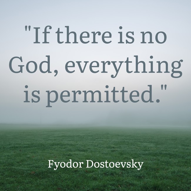 If there is no God, everything is permitted. - Fyodor Dostoevsky