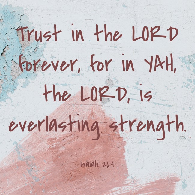 Trust in the LORD forever, for in YAH, the LORD, is everlasting strength. - Isaiah 26:4