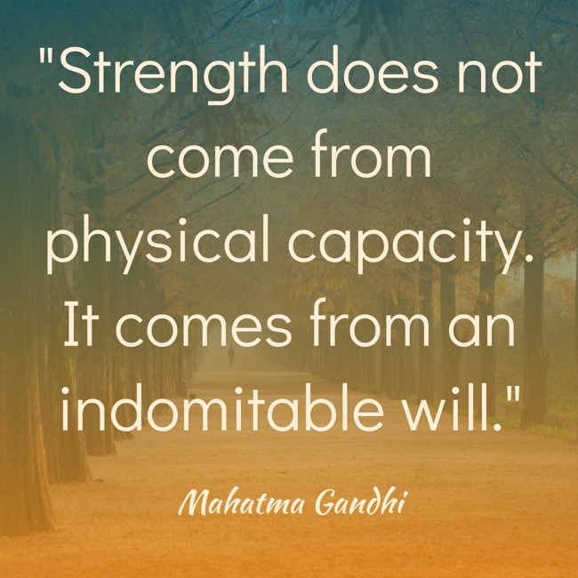 Strength does not come from physical capacity. It comes from an indomitable will. - Mahatma Gandhi