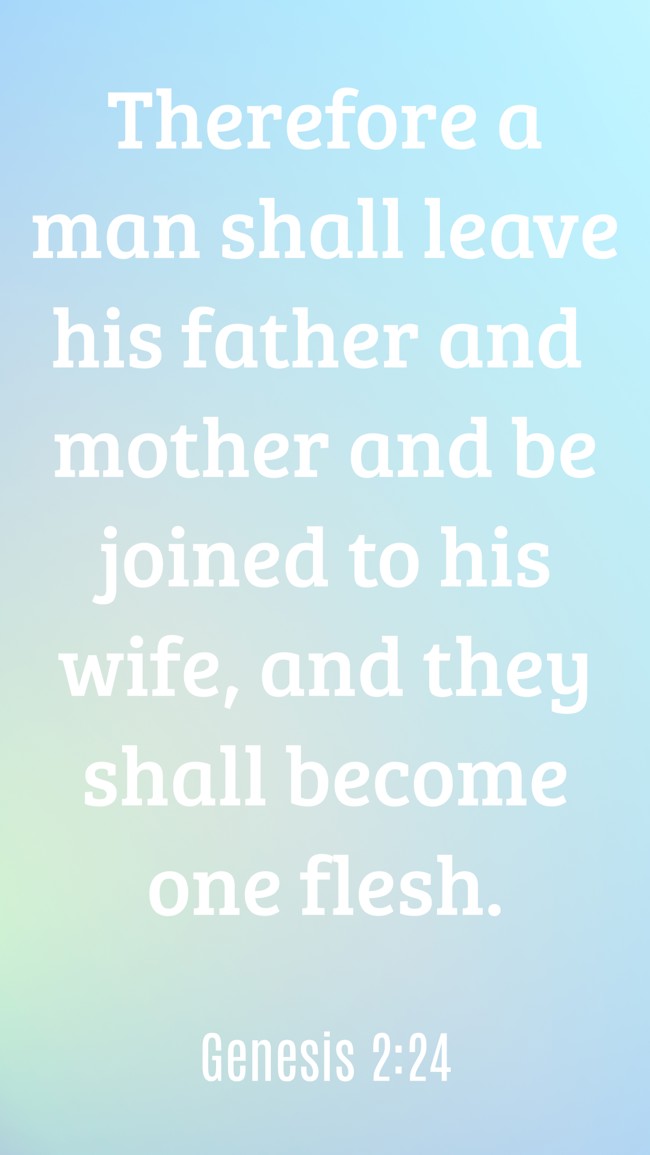 Therefore a man shall leave his father and mother and be joined to his wife, and they shall become one flesh. - Genesis 2:24