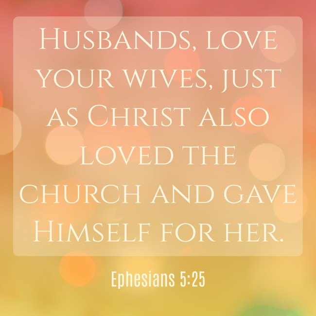 Husbands, love your wives, just as Christ also loved the church and gave Himself for her. - Ephesians 5:25
