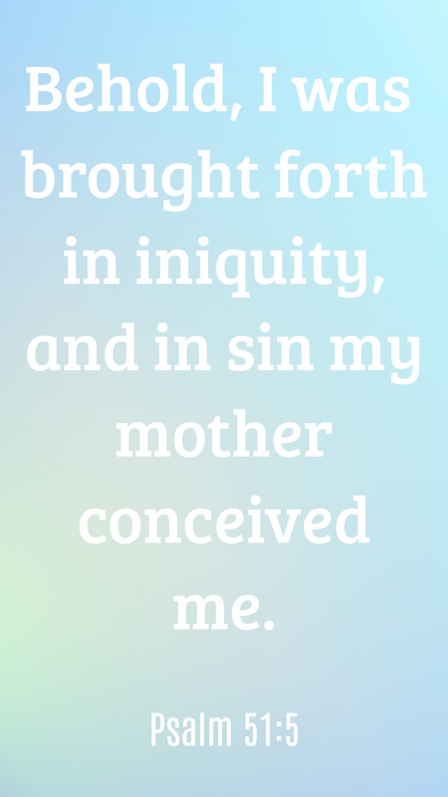 Behold, I was brought forth in iniquity, and in sin my mother conceived me. - Psalm 51:5