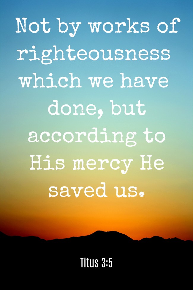 Not by works of righteousness which we have done, but according to His mercy He saved us. - Titus 3:5