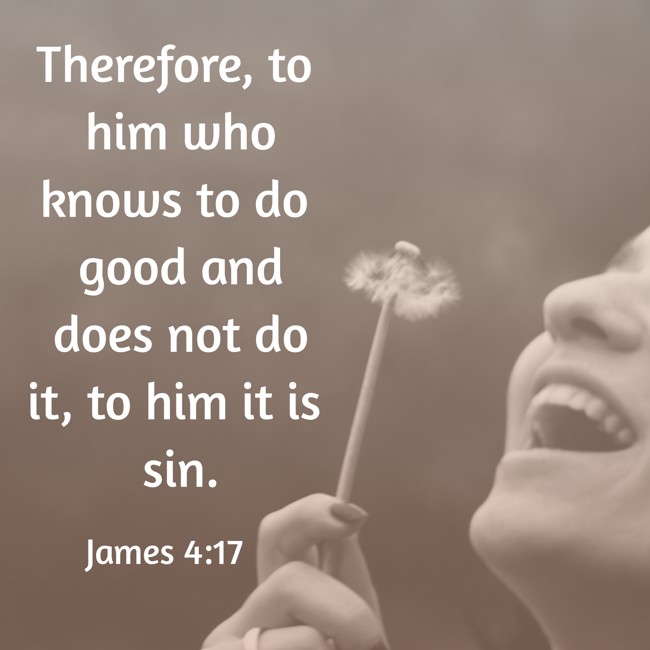 Therefore, to him who knows to do good and does not do it, to him it is sin. - James 4:17