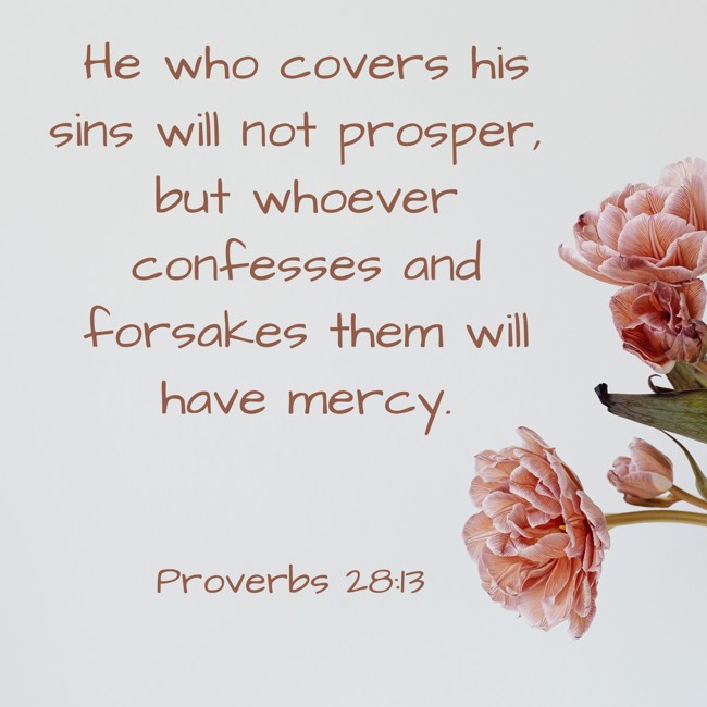 He who covers his sins will not prosper, but whoever confesses and forsakes them will have mercy. - Proverbs 28:13