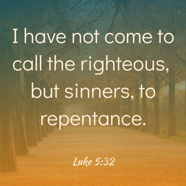 I have not come to call the righteous, but sinners, to repentance. - Luke 5:32