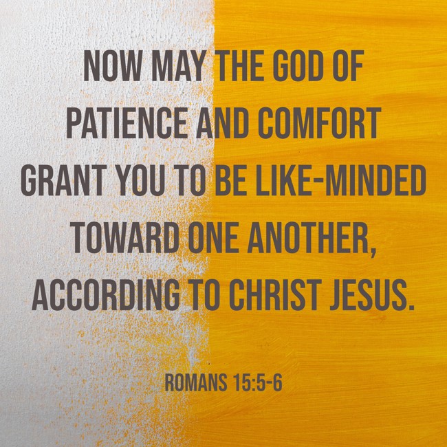 Now may the God of patience and comfort grant you to be like-minded toward one another, according to Christ Jesus. - Romans 15:5-6