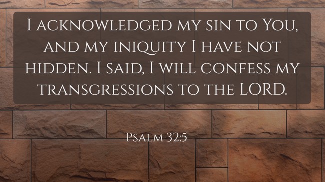 I acknowledged my sin to You, and my iniquity I have not hidden. I said, I will confess my transgressions to the LORD. - Psalm 32:5