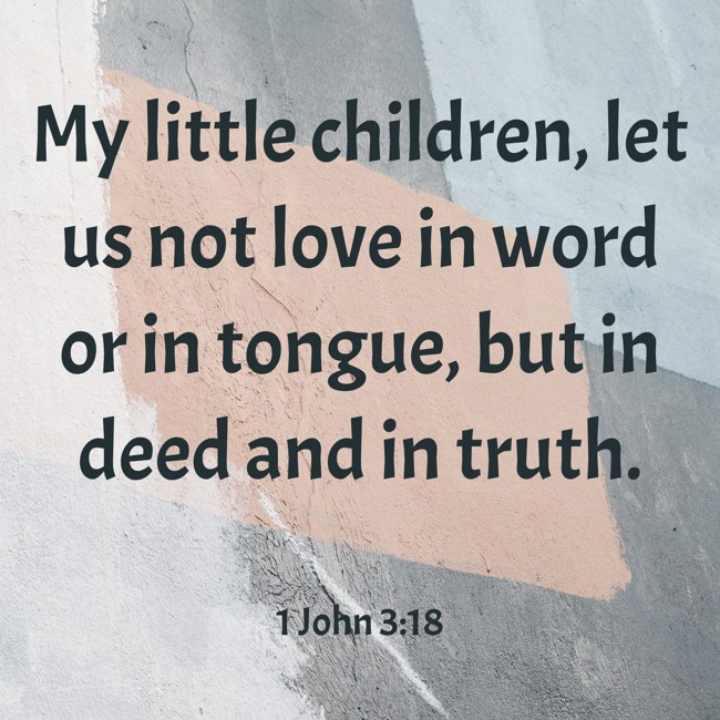 My little children, let us not love in word or in tongue, but in deed and in truth. - 1 John 3:18