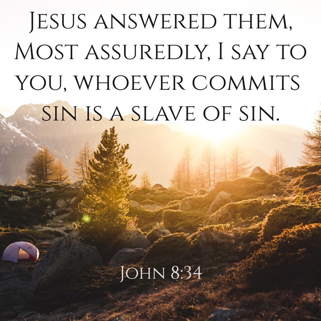 Jesus answered them, Most assuredly, I say to you, whoever commits sin is a slave of sin. - John 8:34