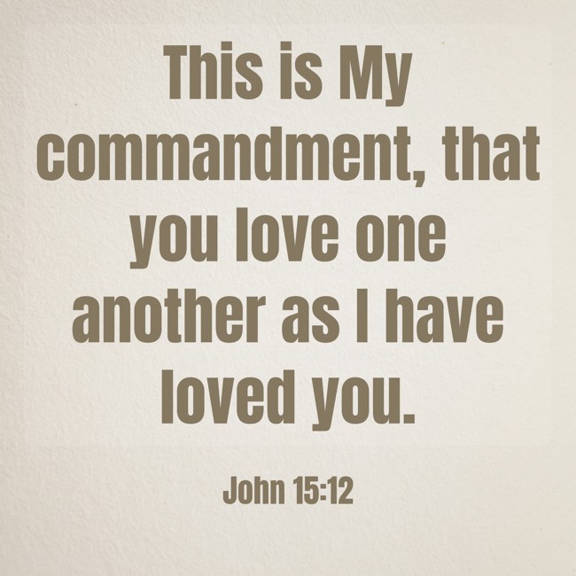 This is My commandment, that you love one another as I have loved you. - John 15:12