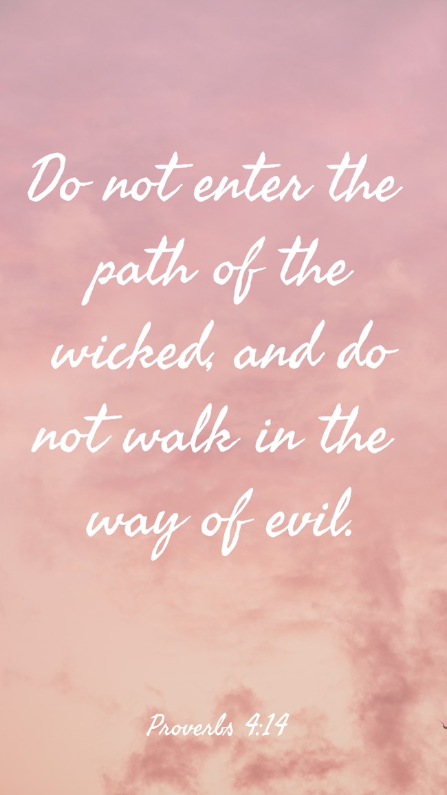 Do not enter the path of the wicked, and do not walk in the way of evil. - Proverbs 4:14