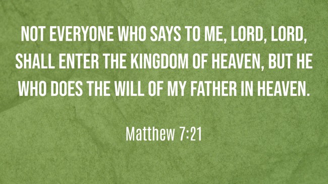 Not everyone who says to Me, Lord, Lord, shall enter the kingdom of heaven, but he who does the will of My Father in heaven. - Matthew 7:21