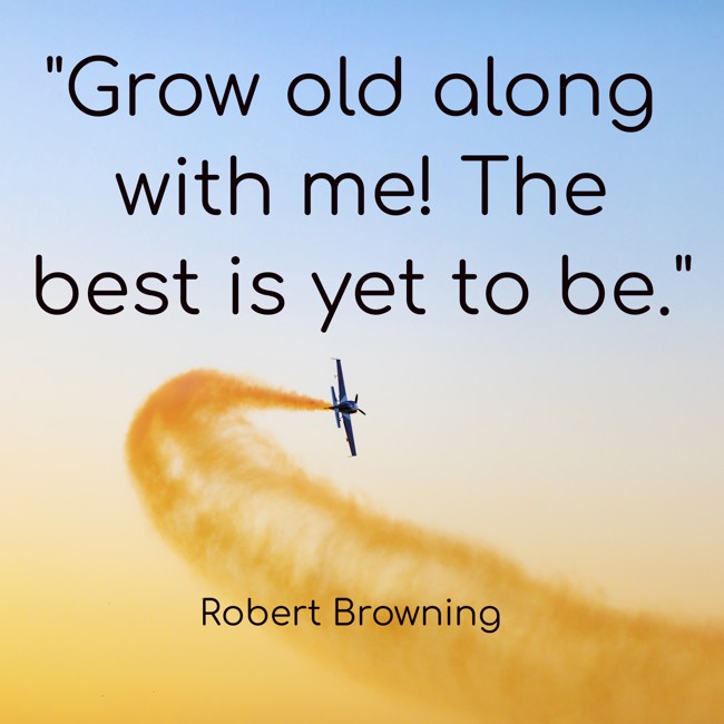 Grow old along with me! The best is yet to be. - Robert Browning