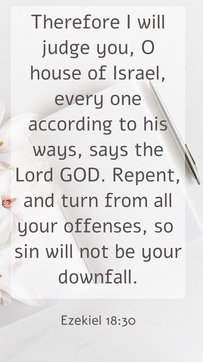 Therefore I will judge you, O house of Israel, every one according to his ways, says the Lord GOD. Repent, and turn from all your offenses, so sin will not be your downfall. - Ezekiel 18:30