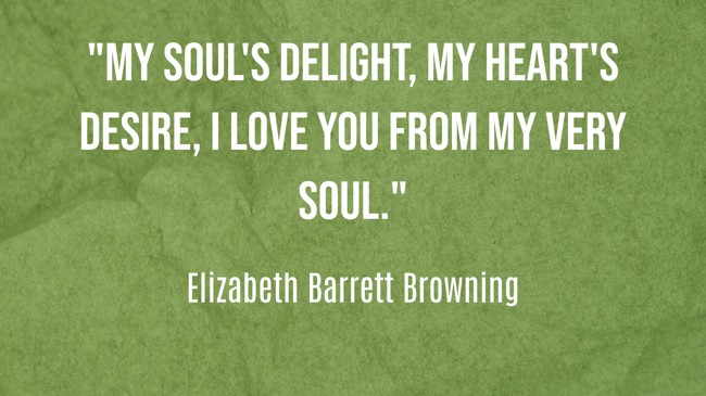 My soul's delight, my heart's desire, I love you from my very soul. - Elizabeth Barrett Browning