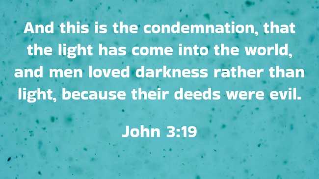 And this is the condemnation, that the light has come into the world, and men loved darkness rather than light, because their deeds were evil. - John 3:19
