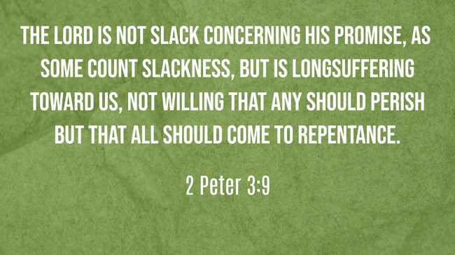 The Lord is not slack concerning His promise, as some count slackness, but is longsuffering toward us, not willing that any should perish but that all should come to repentance. - 2 Peter 3:9