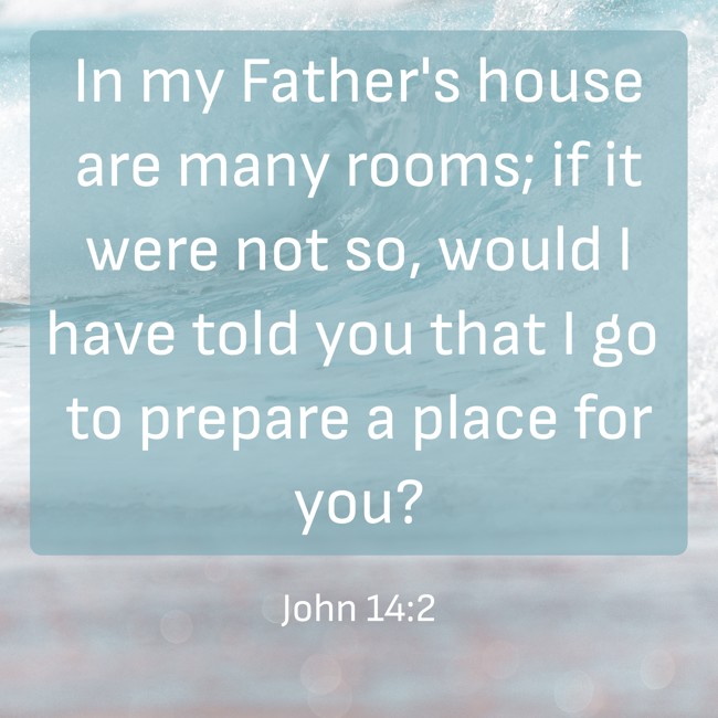 In my Father's house are many rooms; if it were not so, would I have told you that I go to prepare a place for you? - John 14:2