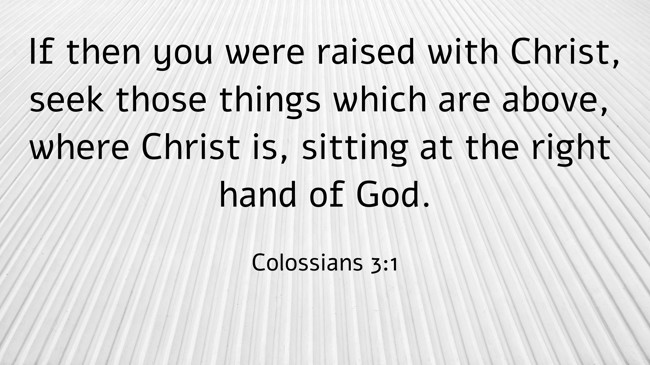 If then you were raised with Christ, seek those things which are above, where Christ is, sitting at the right hand of God. - Colossians 3:1