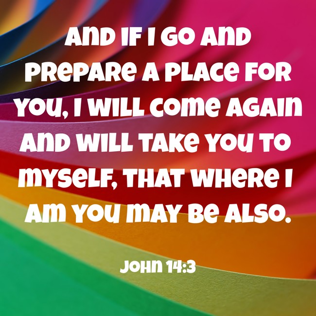 And if I go and prepare a place for you, I will come again and will take you to myself, that where I am you may be also. - John 14:3