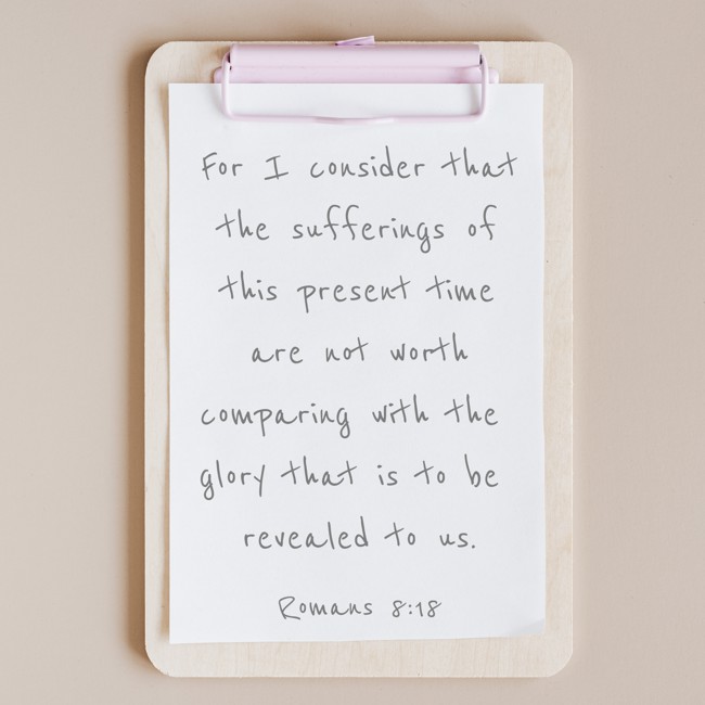 For I consider that the sufferings of this present time are not worth comparing with the glory that is to be revealed to us. - Romans 8:18
