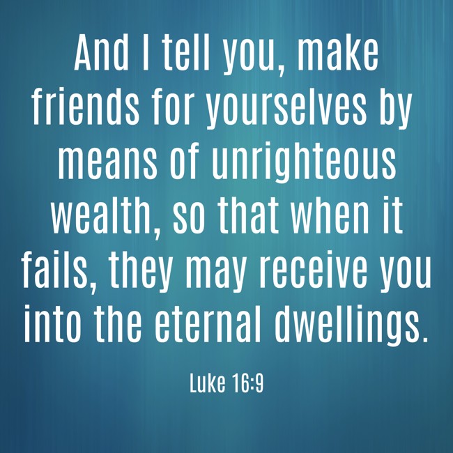 And I tell you, make friends for yourselves by means of unrighteous wealth, so that when it fails, they may receive you into the eternal dwellings. - Luke 16:9
