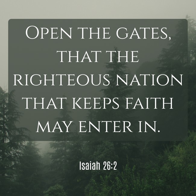 Open the gates, that the righteous nation that keeps faith may enter in. - Isaiah 26:2