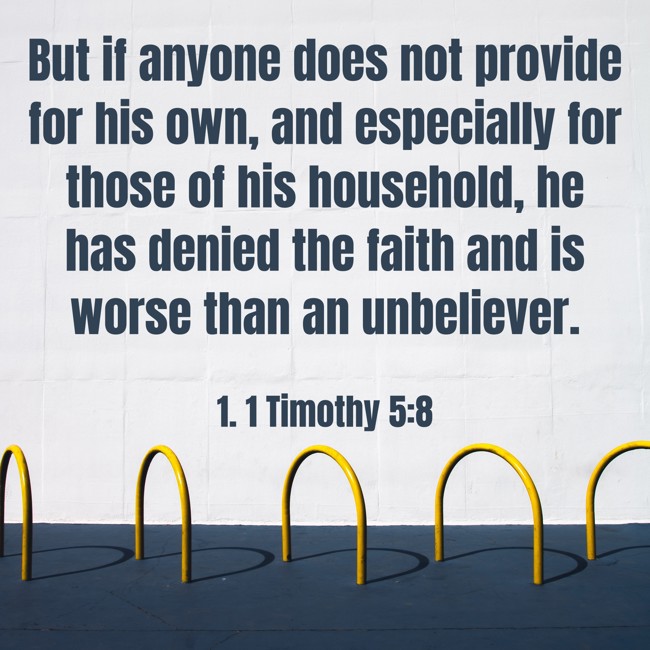 But if anyone does not provide for his own, and especially for those of his household, he has denied the faith and is worse than an unbeliever. - 1. 1 Timothy 5:8