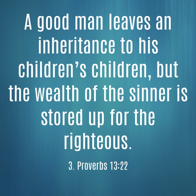 A good man leaves an inheritance to his children’s children, but the wealth of the sinner is stored up for the righteous. - 3. Proverbs 13:22