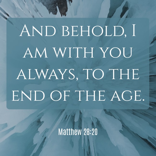 And behold, I am with you always, to the end of the age. - Matthew 28:20