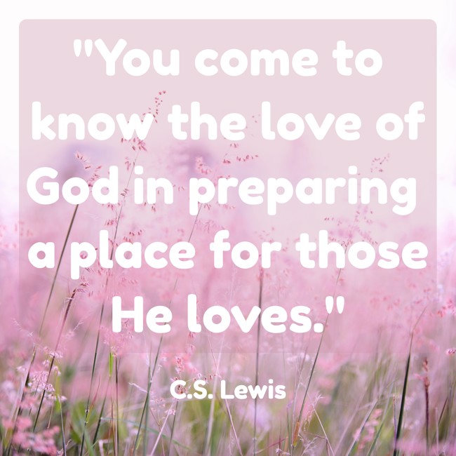 You come to know the love of God in preparing a place for those He loves. - C.S. Lewis