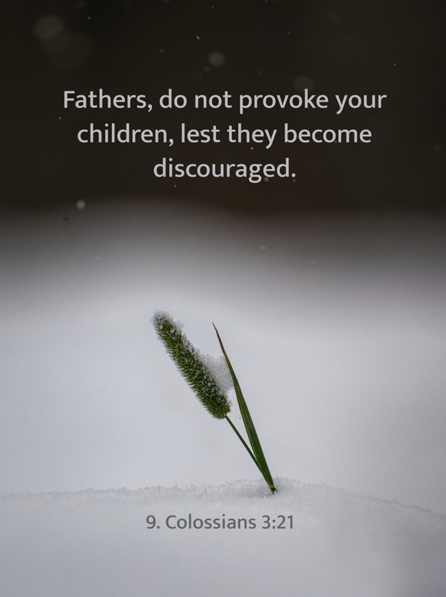 Fathers, do not provoke your children, lest they become discouraged. - 9. Colossians 3:21