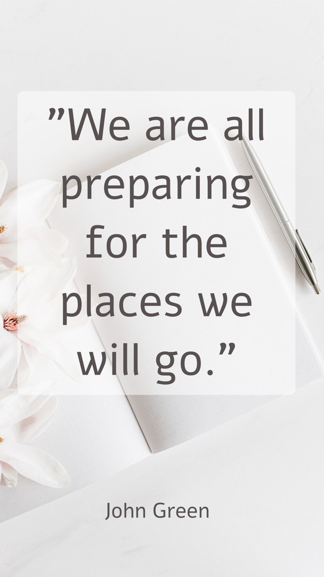 We are all preparing for the places we will go. - John Green