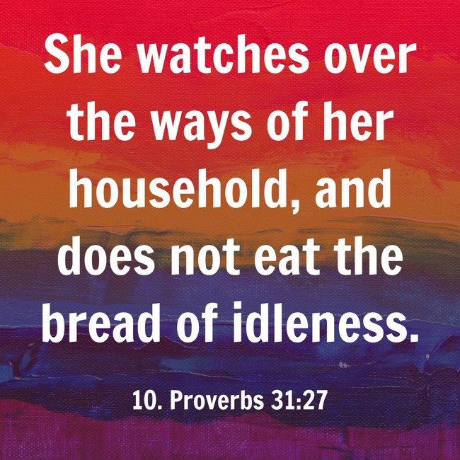 She watches over the ways of her household, and does not eat the bread of idleness. - 10. Proverbs 31:27