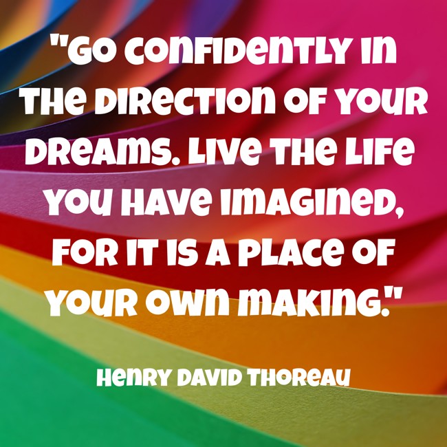 Go confidently in the direction of your dreams. Live the life you have imagined, for it is a place of your own making. - Henry David Thoreau