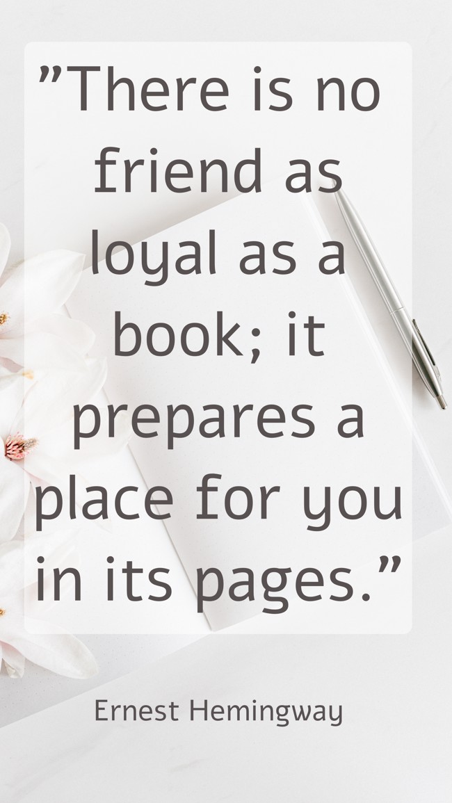 There is no friend as loyal as a book; it prepares a place for you in its pages. - Ernest Hemingway