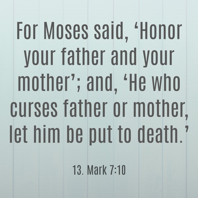 For Moses said, ‘Honor your father and your mother’; and, ‘He who curses father or mother, let him be put to death.’ - 13. Mark 7:10