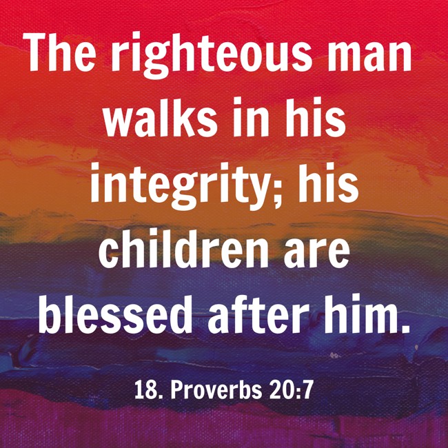 The righteous man walks in his integrity; his children are blessed after him. - 18. Proverbs 20:7