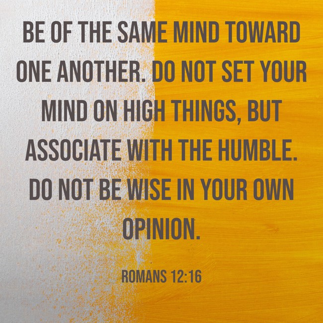 Be of the same mind toward one another. Do not set your mind on high things, but associate with the humble. Do not be wise in your own opinion. - Romans 12:16
