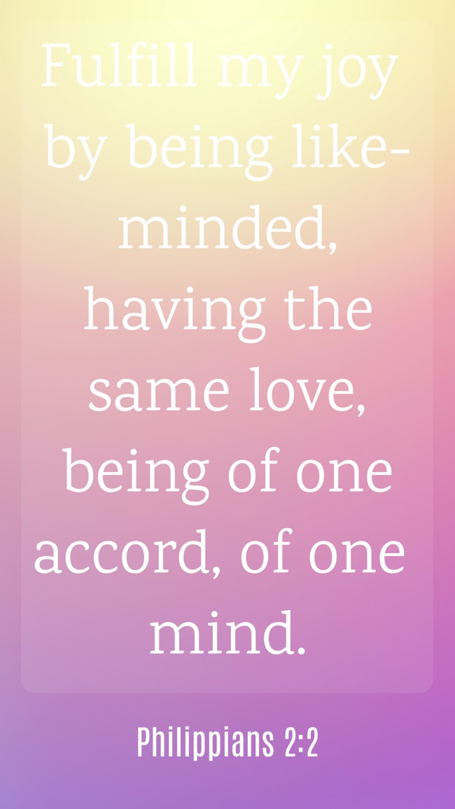Fulfill my joy by being like-minded, having the same love, being of one accord, of one mind. - Philippians 2:2