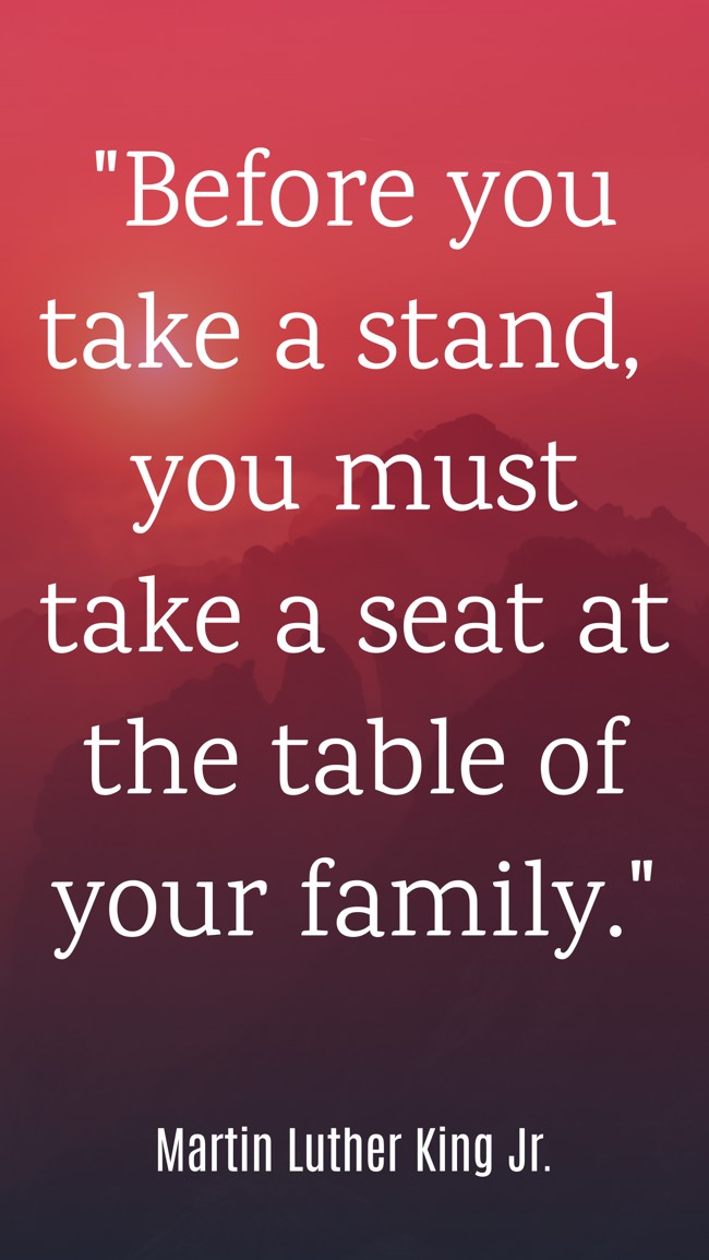 Before you take a stand, you must take a seat at the table of your family. - Martin Luther King Jr.