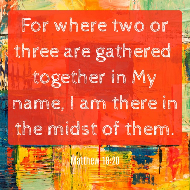 For where two or three are gathered together in My name, I am there in the midst of them. - Matthew 18:20