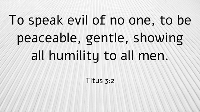 To speak evil of no one, to be peaceable, gentle, showing all humility to all men. - Titus 3:2