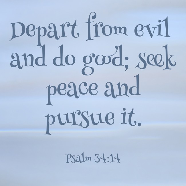 Depart from evil and do good; seek peace and pursue it. - Psalm 34:14