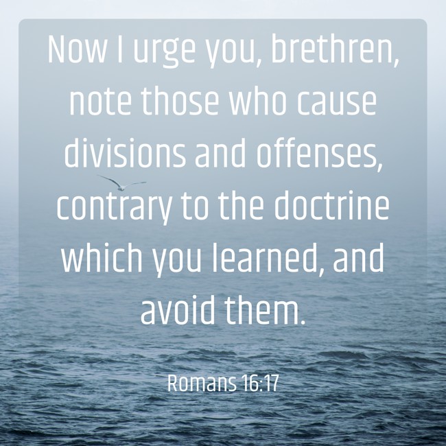 Now I urge you, brethren, note those who cause divisions and offenses, contrary to the doctrine which you learned, and avoid them. - Romans 16:17