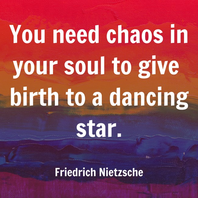 You need chaos in your soul to give birth to a dancing star. - Friedrich Nietzsche