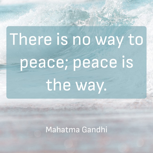 There is no way to peace; peace is the way. - Mahatma Gandhi