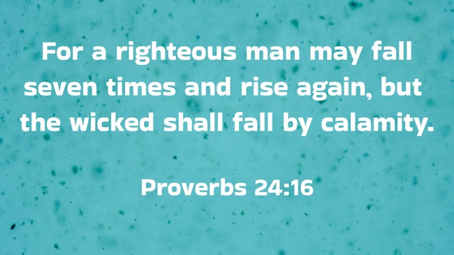 For a righteous man may fall seven times and rise again, but the wicked shall fall by calamity. - Proverbs 24:16