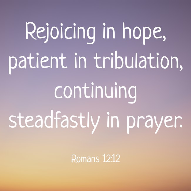 Rejoicing in hope, patient in tribulation, continuing steadfastly in prayer. - Romans 12:12